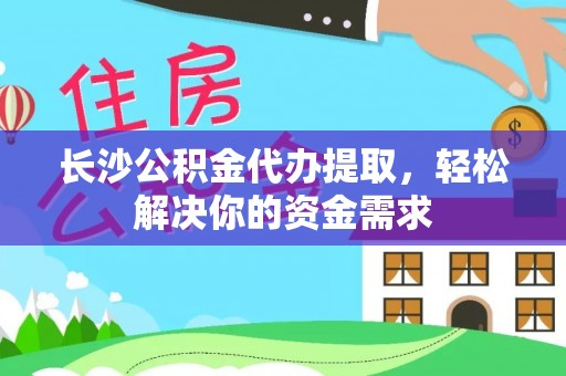 衢江长沙公积金代办提取，轻松解决你的资金需求