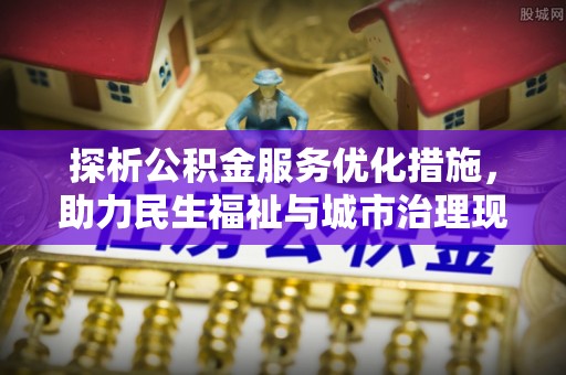 衢江探析公积金服务优化措施，助力民生福祉与城市治理现代化