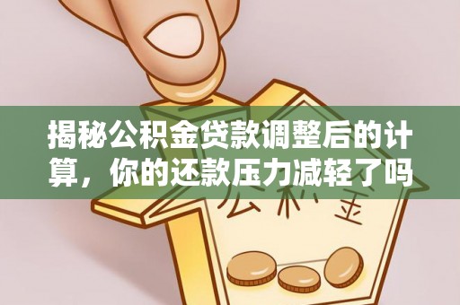 衢江揭秘公积金贷款调整后的计算，你的还款压力减轻了吗？