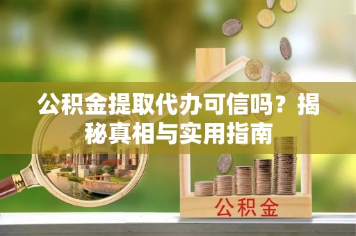 衢江公积金提取代办可信吗？揭秘真相与实用指南