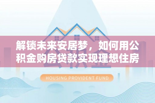 衢江解锁未来安居梦，如何用公积金购房贷款实现理想住房计划