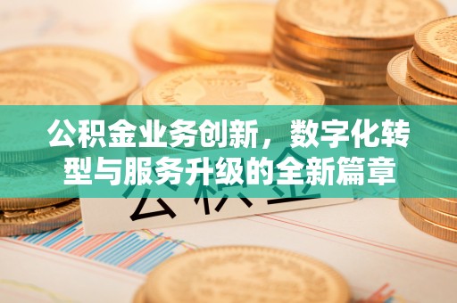 衢江公积金业务创新，数字化转型与服务升级的全新篇章