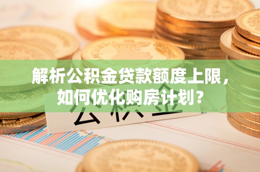 衢江解析公积金贷款额度上限，如何优化购房计划？