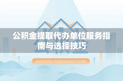 衢江公积金提取代办单位服务指南与选择技巧