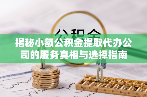 衢江揭秘小额公积金提取代办公司的服务真相与选择指南