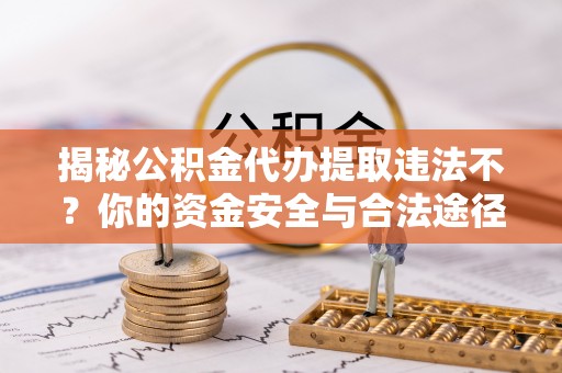 衢江揭秘公积金代办提取违法不？你的资金安全与合法途径解析