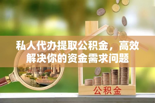 衢江私人代办提取公积金，高效解决你的资金需求问题