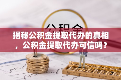 衢江揭秘公积金提取代办的真相，公积金提取代办可信吗？
