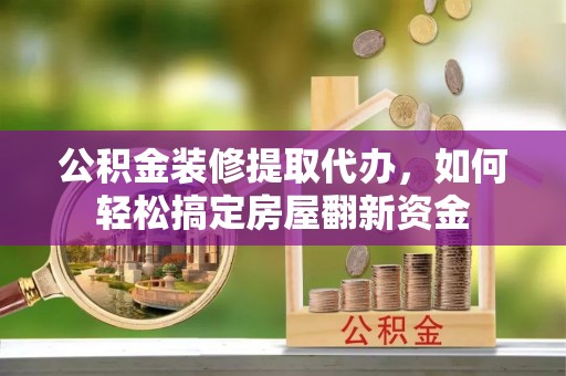 衢江公积金装修提取代办，如何轻松搞定房屋翻新资金
