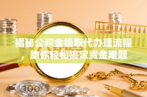 衢江揭秘公积金提取代办理流程，助你轻松搞定资金难题