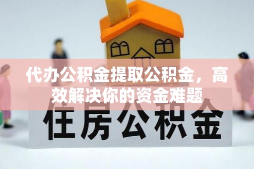 衢江代办公积金提取公积金，高效解决你的资金难题