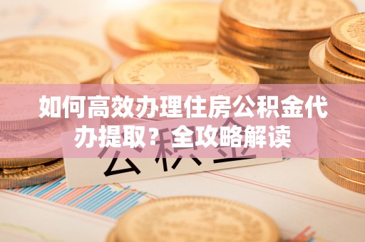 衢江如何高效办理住房公积金代办提取？全攻略解读