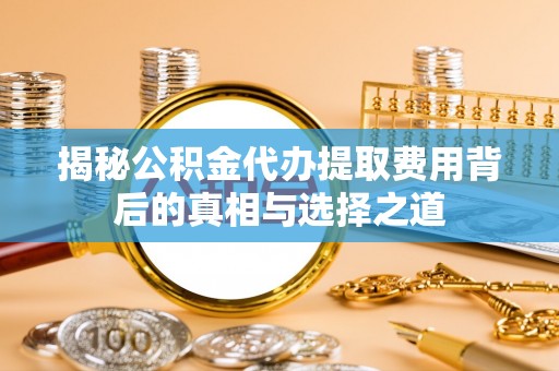 衢江揭秘公积金代办提取费用背后的真相与选择之道
