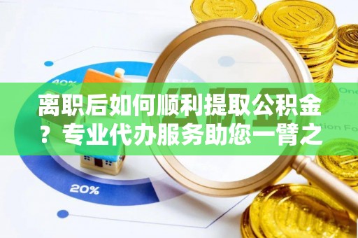 衢江离职后如何顺利提取公积金？专业代办服务助您一臂之力