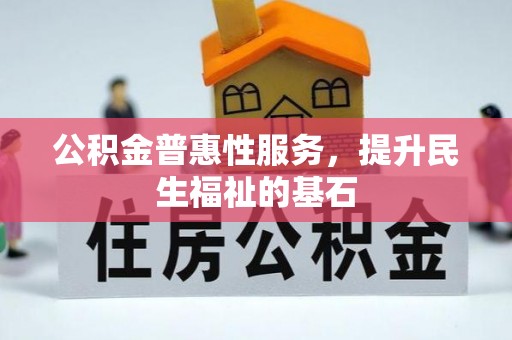 衢江公积金普惠性服务，提升民生福祉的基石