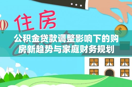 衢江公积金贷款调整影响下的购房新趋势与家庭财务规划