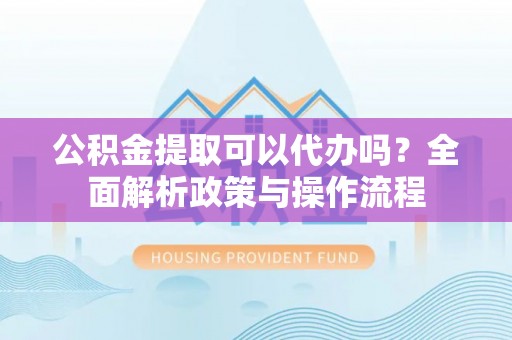衢江公积金提取可以代办吗？全面解析政策与操作流程