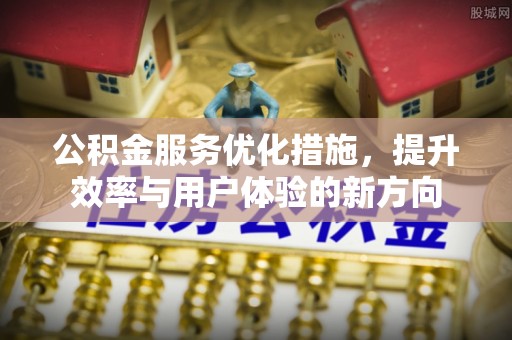 衢江公积金服务优化措施，提升效率与用户体验的新方向
