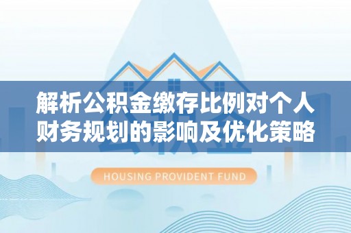 衢江解析公积金缴存比例对个人财务规划的影响及优化策略