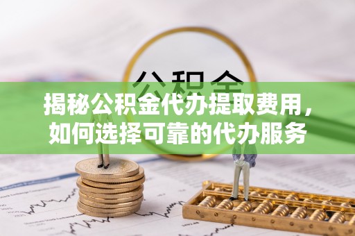 衢江揭秘公积金代办提取费用，如何选择可靠的代办服务