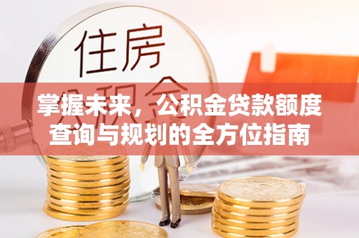 衢江掌握未来，公积金贷款额度查询与规划的全方位指南