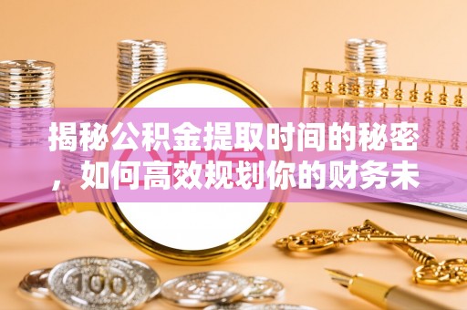 衢江揭秘公积金提取时间的秘密，如何高效规划你的财务未来
