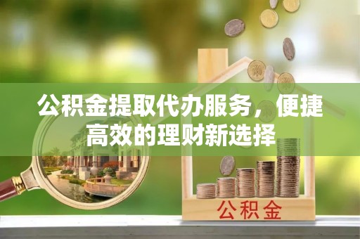 衢江公积金提取代办服务，便捷高效的理财新选择