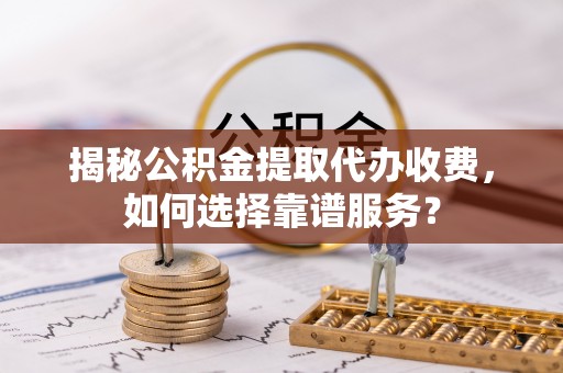 衢江揭秘公积金提取代办收费，如何选择靠谱服务？