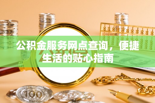 衢江公积金服务网点查询，便捷生活的贴心指南