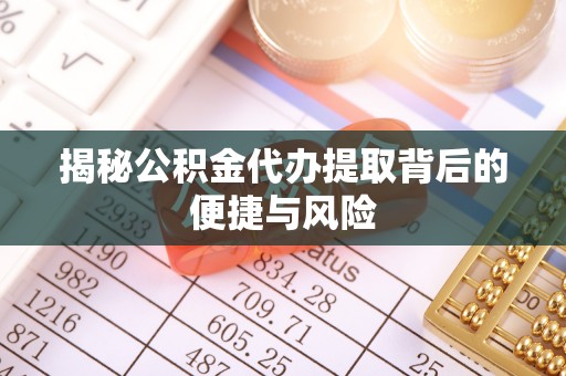 衢江揭秘公积金代办提取背后的便捷与风险