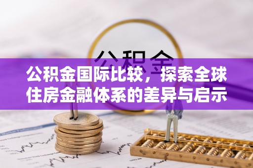 衢江公积金国际比较，探索全球住房金融体系的差异与启示