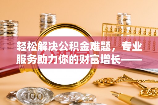 衢江轻松解决公积金难题，专业服务助力你的财富增长——代办公积金提取