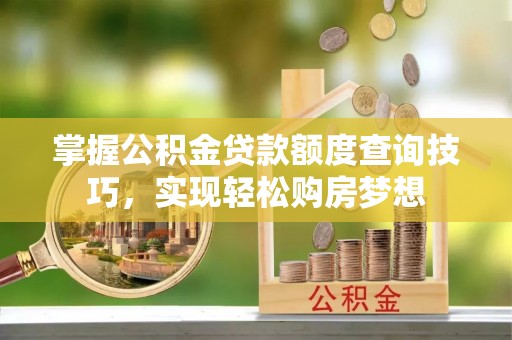 衢江掌握公积金贷款额度查询技巧，实现轻松购房梦想