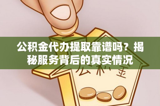 衢江公积金代办提取靠谱吗？揭秘服务背后的真实情况
