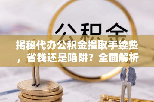 衢江揭秘代办公积金提取手续费，省钱还是陷阱？全面解析与避坑指南
