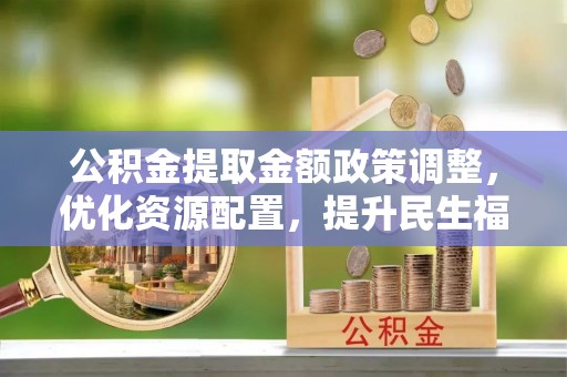 衢江公积金提取金额政策调整，优化资源配置，提升民生福祉