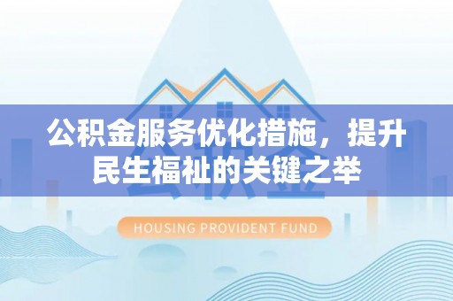 衢江公积金服务优化措施，提升民生福祉的关键之举