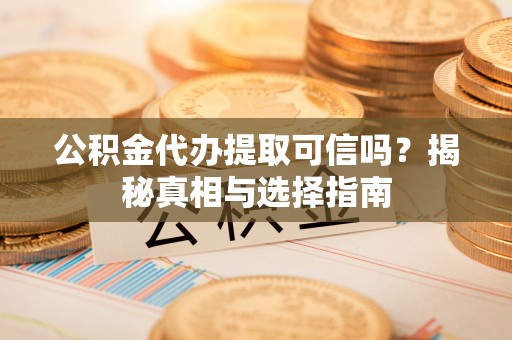 衢江公积金代办提取可信吗？揭秘真相与选择指南