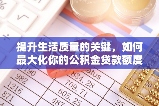 衢江提升生活质量的关键，如何最大化你的公积金贷款额度