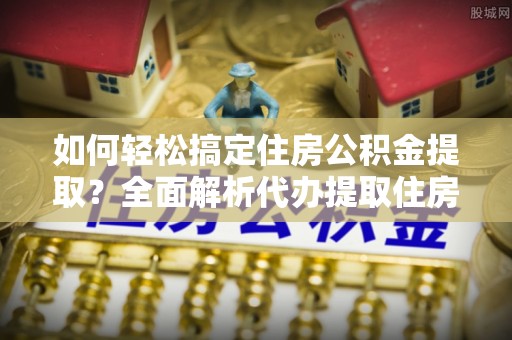 衢江如何轻松搞定住房公积金提取？全面解析代办提取住房公积金流程