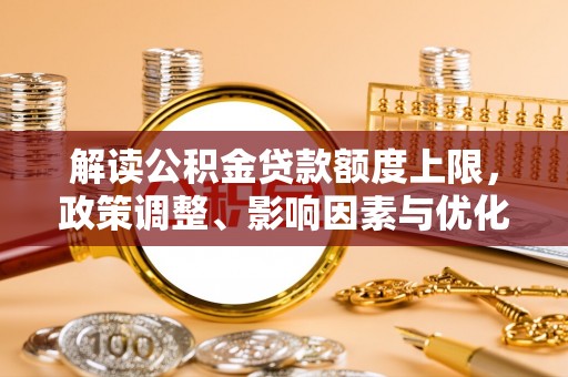衢江解读公积金贷款额度上限，政策调整、影响因素与优化策略