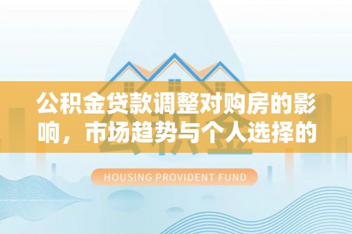 衢江公积金贷款调整对购房的影响，市场趋势与个人选择的深度解析