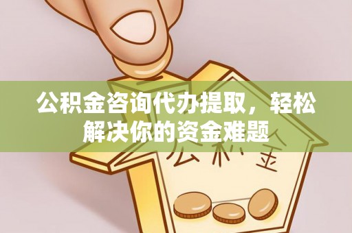 衢江公积金咨询代办提取，轻松解决你的资金难题