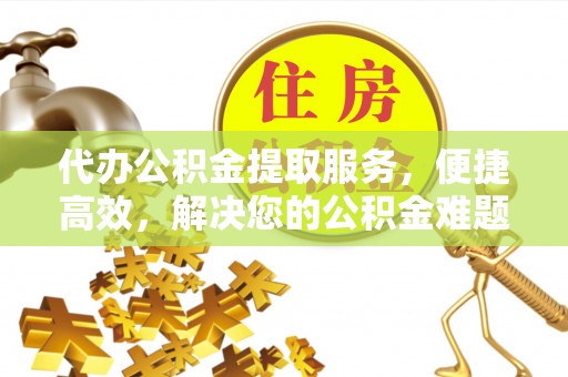 衢江代办公积金提取服务，便捷高效，解决您的公积金难题