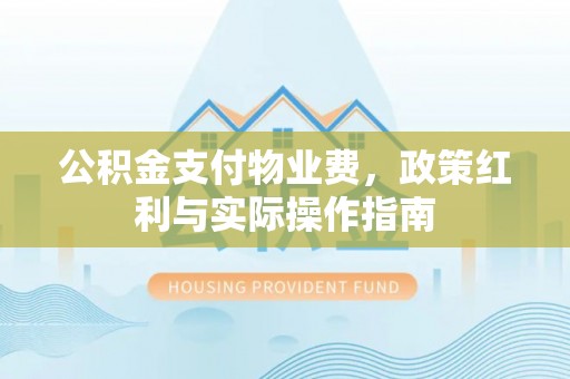 衢江公积金支付物业费，政策红利与实际操作指南