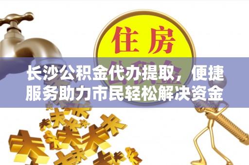 衢江长沙公积金代办提取，便捷服务助力市民轻松解决资金需求