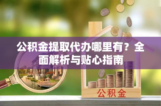 衢江公积金提取代办哪里有？全面解析与贴心指南