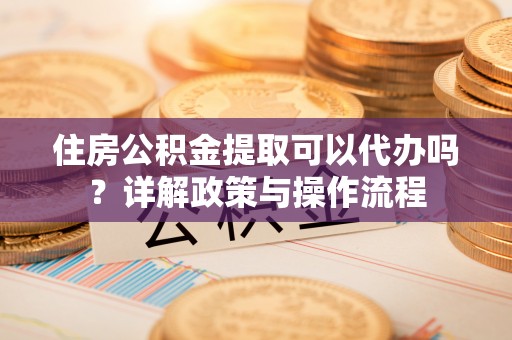 衢江住房公积金提取可以代办吗？详解政策与操作流程