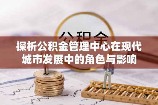 衢江探析公积金管理中心在现代城市发展中的角色与影响