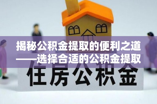 衢江揭秘公积金提取的便利之道——选择合适的公积金提取代办公司是关键